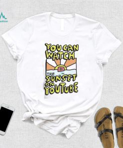YOU CAN WATCH THE SUNSET ON YOUTUBE SHIRT