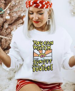 YOU CAN WATCH THE SUNSET ON YOUTUBE SHIRT