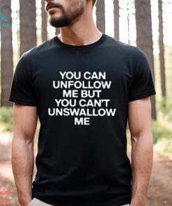 You Can Unfollow Me But You Can’t Unswallow Me shirt