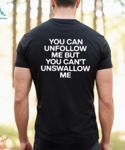 You Can Unfollow Me But You Can’t Unswallow Me shirt