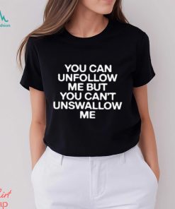 You Can Unfollow Me But You Can’t Unswallow Me shirt