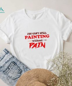 You Can’t Spell Painting Without Pain shirt