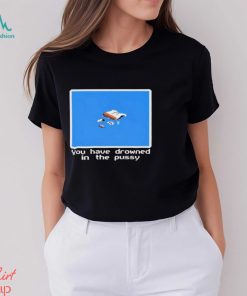You Have Drowned In The Pussy Shirt