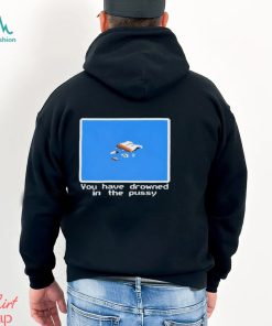You Have Drowned In The Pussy Shirt