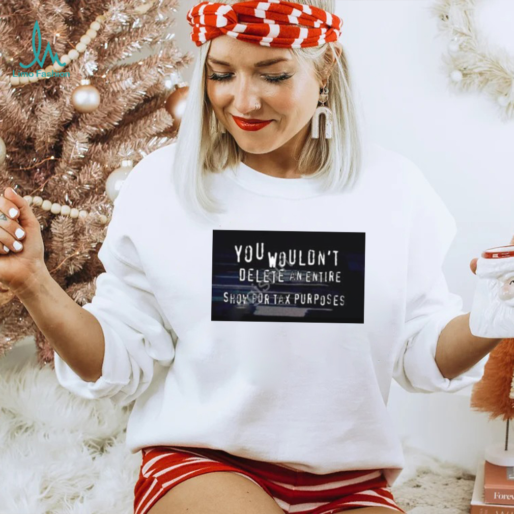 You Wouldn’t Delete An Entire Show For Tax Purposes shirt You Wouldn’t Delete An Entire Show For Tax Purposes shirt