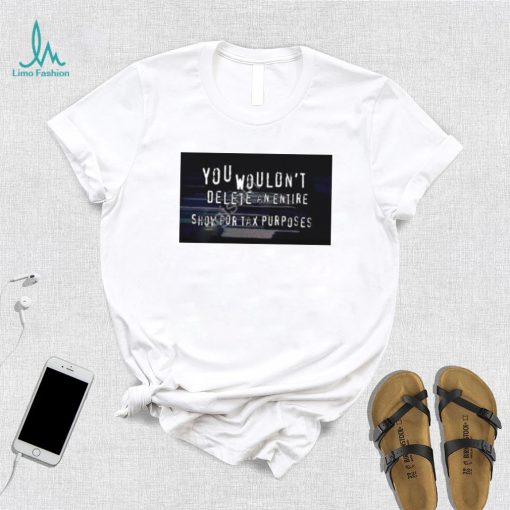 You Wouldn’t Delete An Entire Show For Tax Purposes shirt