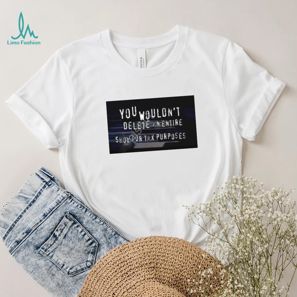 You Wouldn’t Delete An Entire Show For Tax Purposes shirt You Wouldn’t Delete An Entire Show For Tax Purposes shirt