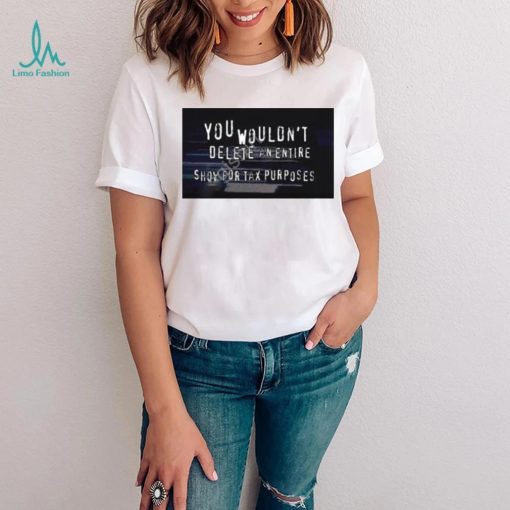You Wouldn’t Delete An Entire Show For Tax Purposes shirt