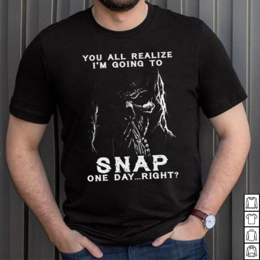 You all realize i’m going to SNAP one day right shirt