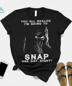 You all realize i’m going to SNAP one day right shirt