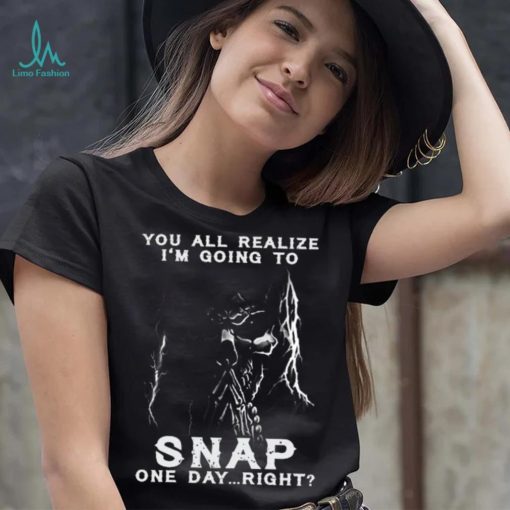 You all realize i’m going to SNAP one day right shirt