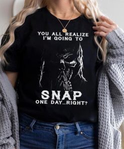 You all realize i’m going to SNAP one day right shirt