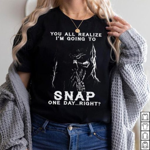 You all realize i’m going to SNAP one day right shirt