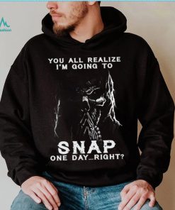 You all realize i’m going to SNAP one day right shirt