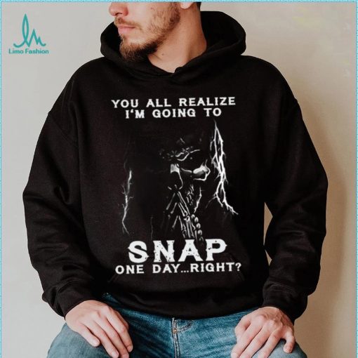 You all realize i’m going to SNAP one day right shirt