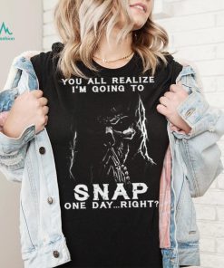 You all realize i’m going to SNAP one day right shirt