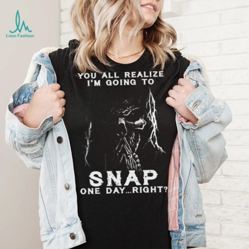 You all realize i’m going to SNAP one day right shirt