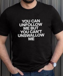 You can unfollow me but you can’t unswallow me shirt