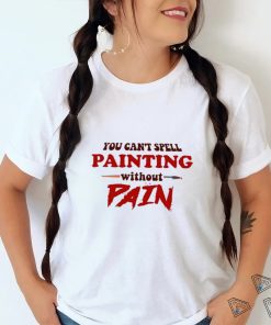 You can’t spell painting without pain art shirt