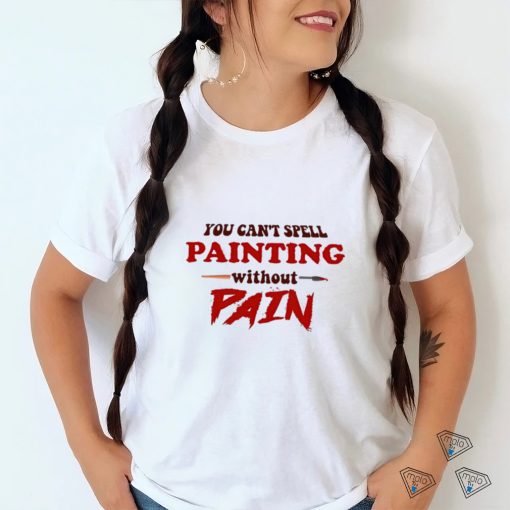 You can’t spell painting without pain art shirt