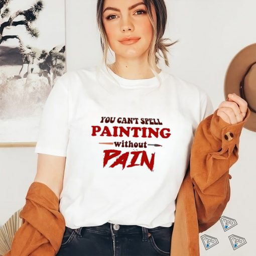 You can’t spell painting without pain art shirt