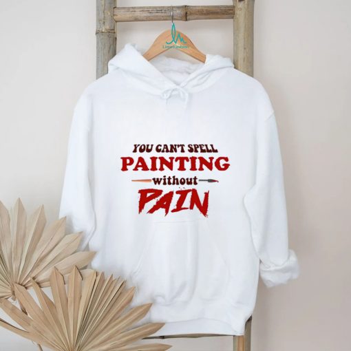 You can’t spell painting without pain art shirt
