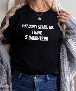 You don’t scare me i have 5 daughters shirt