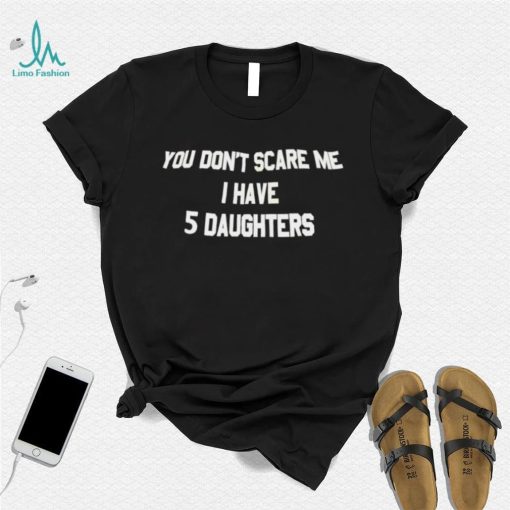 You don’t scare me i have 5 daughters shirt