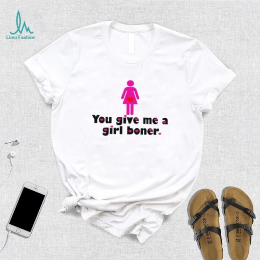 You give me a girl boner funny shirt