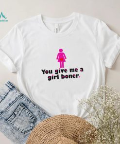 You give me a girl boner funny shirt