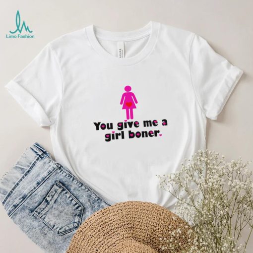 You give me a girl boner funny shirt