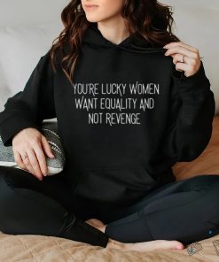 You’re Lucky Women Want Equality And Not Revenge Shirt