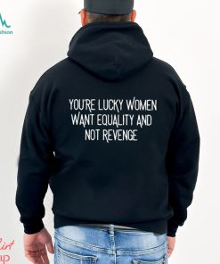 You’re Lucky Women Want Equality And Not Revenge shirt