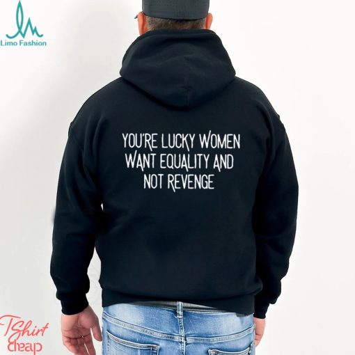 You’re Lucky Women Want Equality And Not Revenge shirt