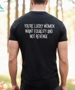 You’re Lucky Women Want Equality And Not Revenge shirt