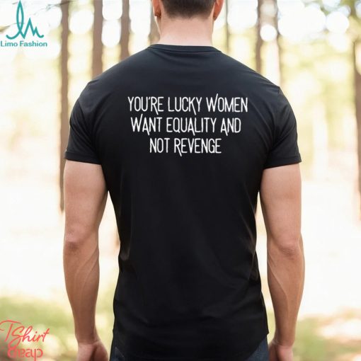 You’re Lucky Women Want Equality And Not Revenge shirt