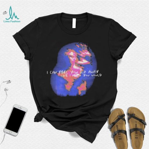 i can feel you slip away like i knew you would shirt Shirt