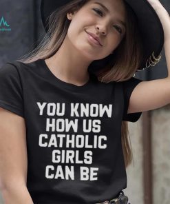 you know how us catholic girls can be Shirt