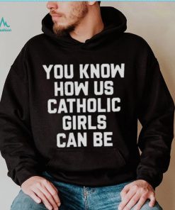 you know how us catholic girls can be Shirt