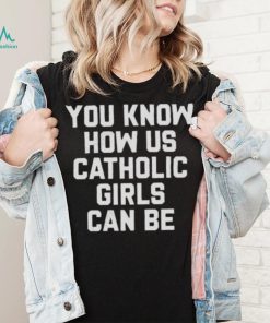 you know how us catholic girls can be Shirt