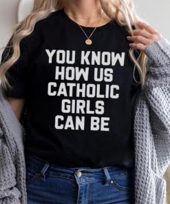 you know how us catholic girls can be Shirt