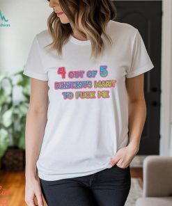 4 out of 5 Dentists Want To Fuck Me Shirt