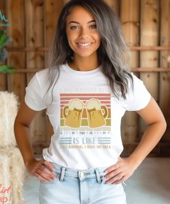 A Day Without Beer Is Like Just Kidding I Have No Idea Funny Saying Beer Lover3878 T Shirt