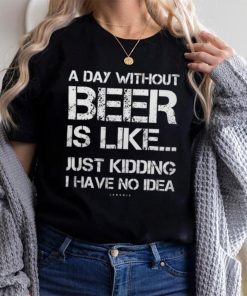 A Day Without Beer Is Like Just Kidding I Have No Idea shirt