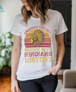 American History Begins With Indian Historys shirt