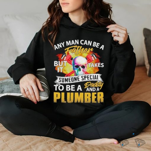Any Man Can Be A Father But It Takes Someone Special To Be A Daddy And A Plumber Plumber T shirt