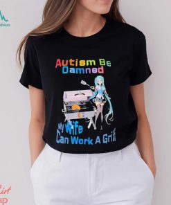 Autism Be Damned My Wife Can Work A Grill Shirt