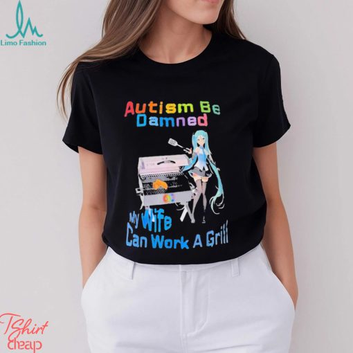 Autism Be Damned My Wife Can Work A Grill Shirt