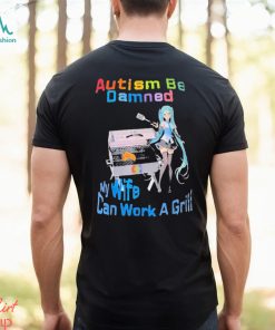 Autism Be Damned My Wife Can Work A Grill Shirt