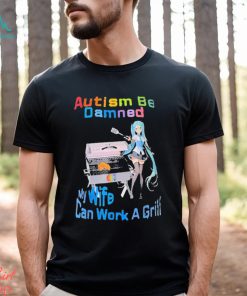 Autism Be Damned My Wife Can Work A Grill Shirt